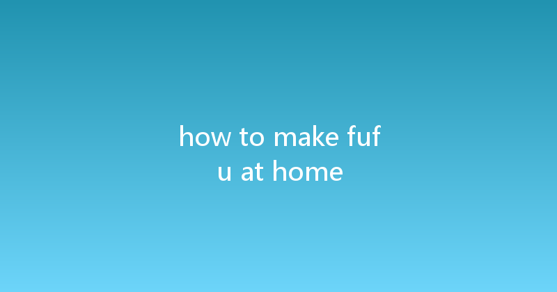 how to make fufu at home 